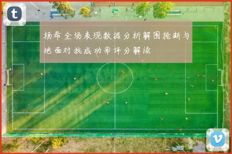 杨希全场表现数据分析解围抢断与地面对抗成功率评分解读