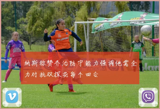 纳斯称赞乔治防守能力强调他需全力对抗双探花每个回合