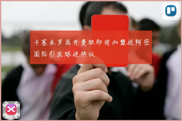 卡塞米罗离开曼联即将加盟迈阿密国际引发球迷热议