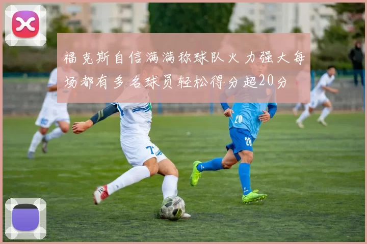 福克斯自信满满称球队火力强大每场都有多名球员轻松得分超20分