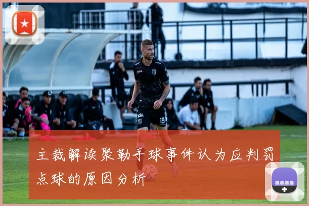 主裁解读聚勒手球事件认为应判罚点球的原因分析