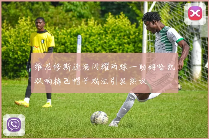 维尼修斯连场闪耀两球一助姆哈凯双响梅西帽子戏法引发热议