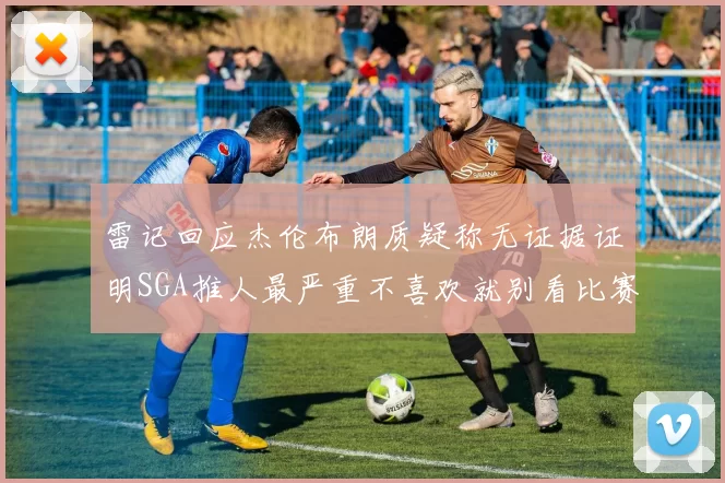 雷记回应杰伦布朗质疑称无证据证明SGA推人最严重不喜欢就别看比赛