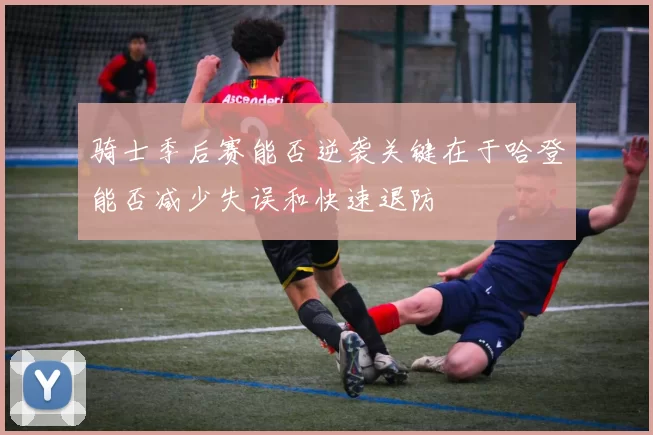 骑士季后赛能否逆袭关键在于哈登能否减少失误和快速退防