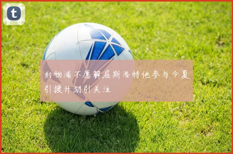 利物浦不愿解雇斯洛特他参与今夏引援计划引关注