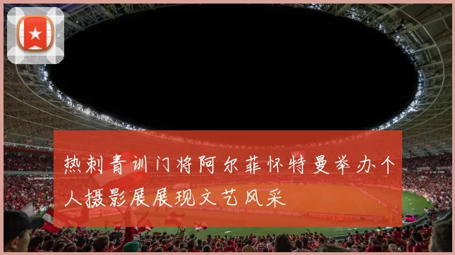 热刺青训门将阿尔菲怀特曼举办个人摄影展展现文艺风采