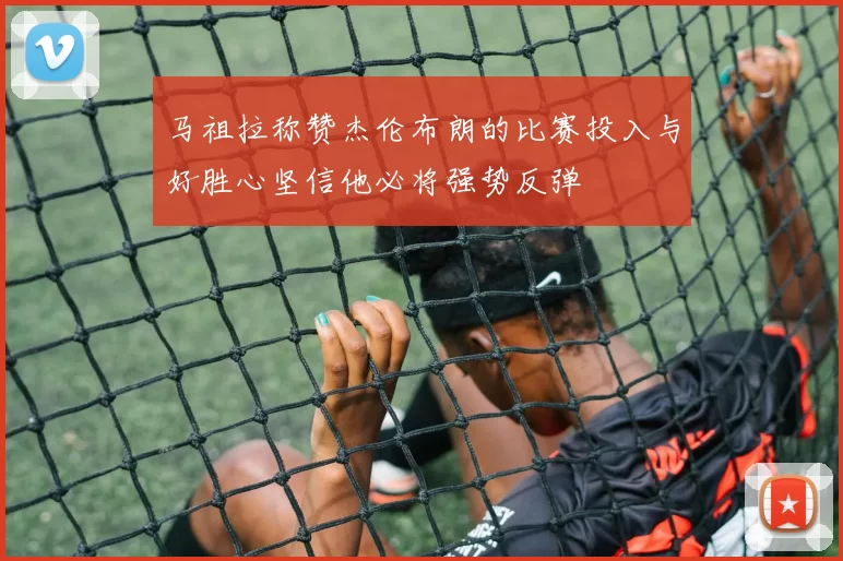 马祖拉称赞杰伦布朗的比赛投入与好胜心坚信他必将强势反弹