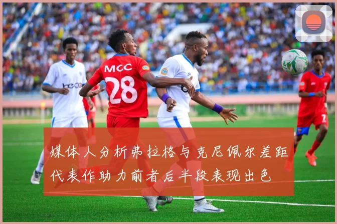 媒体人分析弗拉格与克尼佩尔差距代表作助力前者后半段表现出色