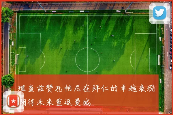 理查兹赞孔帕尼在拜仁的卓越表现期待未来重返曼城