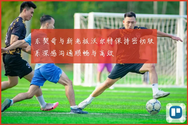 东契奇与新老板沃尔特保持密切联系深感沟通顺畅与高效