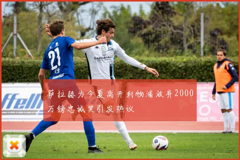 萨拉赫为今夏离开利物浦放弃2000万镑忠诚奖引发热议